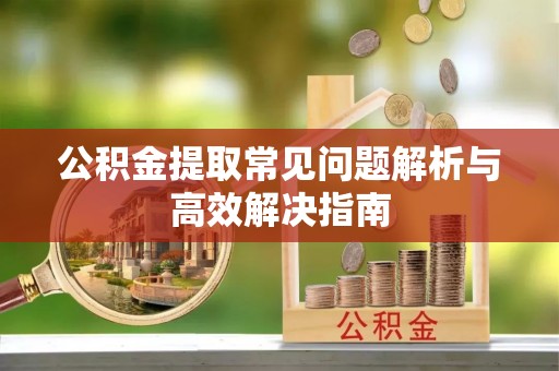盘锦公积金提取常见问题解析与高效解决指南