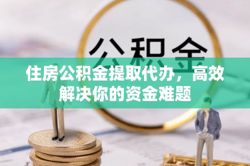 盘锦住房公积金提取代办，高效解决你的资金难题
