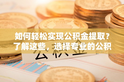 盘锦如何轻松实现公积金提取？了解这些，选择专业的公积金提取代办服务