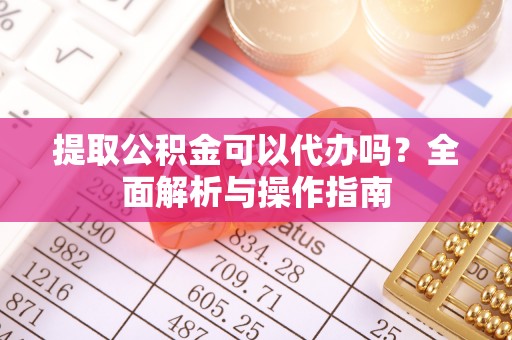 盘锦提取公积金可以代办吗？全面解析与操作指南