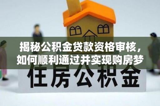 盘锦揭秘公积金贷款资格审核，如何顺利通过并实现购房梦想