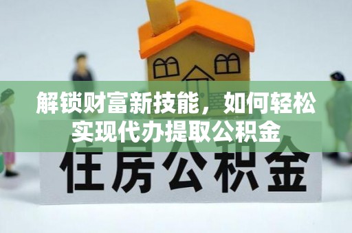 盘锦解锁财富新技能，如何轻松实现代办提取公积金