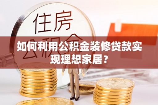 盘锦如何利用公积金装修贷款实现理想家居？