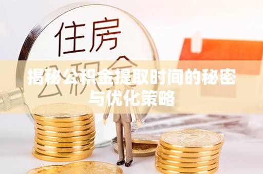 盘锦揭秘公积金提取时间的秘密与优化策略