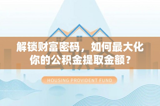 盘锦解锁财富密码，如何最大化你的公积金提取金额？