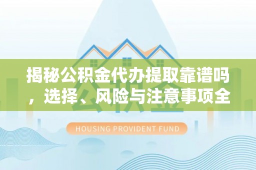 盘锦揭秘公积金代办提取靠谱吗，选择、风险与注意事项全解析