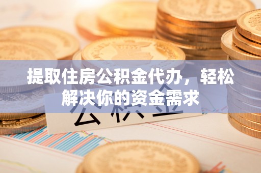 盘锦提取住房公积金代办，轻松解决你的资金需求