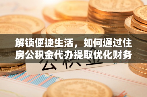 盘锦解锁便捷生活，如何通过住房公积金代办提取优化财务规划