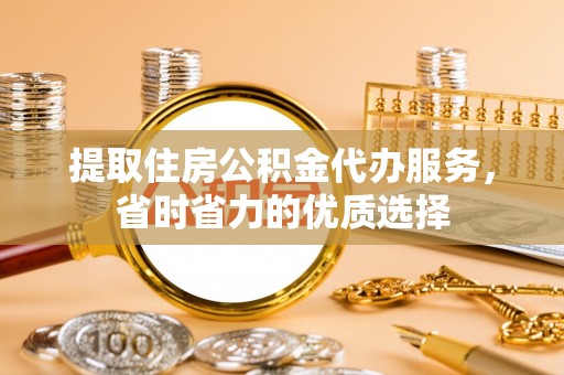 盘锦提取住房公积金代办服务，省时省力的优质选择