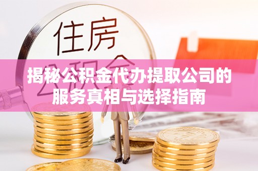 盘锦揭秘公积金代办提取公司的服务真相与选择指南
