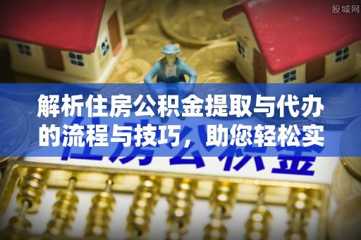 盘锦解析住房公积金提取与代办的流程与技巧，助您轻松实现资金流动