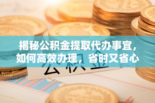 盘锦揭秘公积金提取代办事宜，如何高效办理，省时又省心？