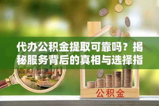 盘锦代办公积金提取可靠吗？揭秘服务背后的真相与选择指南
