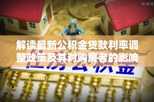 盘锦解读最新公积金贷款利率调整政策及其对购房者的影响