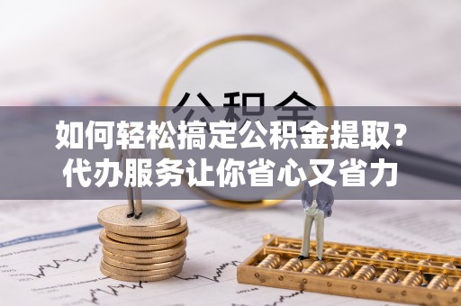 盘锦如何轻松搞定公积金提取？代办服务让你省心又省力