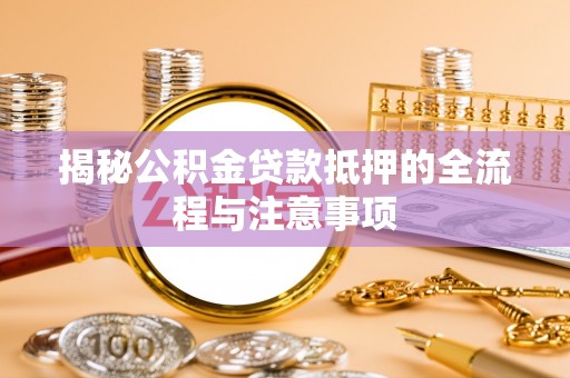盘锦揭秘公积金贷款抵押的全流程与注意事项