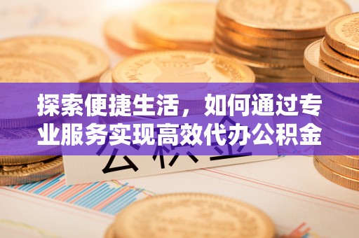 盘锦探索便捷生活，如何通过专业服务实现高效代办公积金提取
