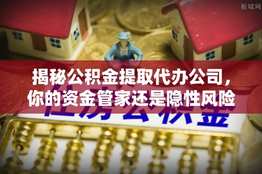 盘锦揭秘公积金提取代办公司，你的资金管家还是隐性风险？