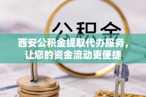 盘锦西安公积金提取代办服务，让您的资金流动更便捷