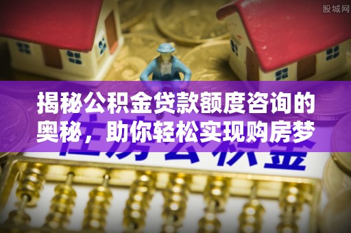 盘锦揭秘公积金贷款额度咨询的奥秘，助你轻松实现购房梦想