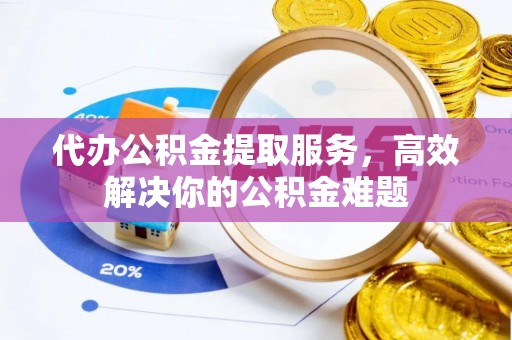 盘锦代办公积金提取服务，高效解决你的公积金难题