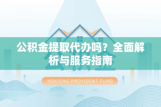 盘锦公积金提取代办吗？全面解析与服务指南
