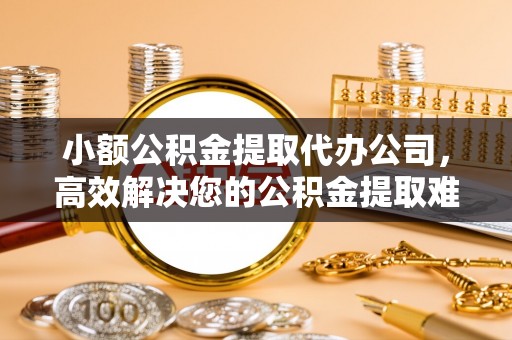 盘锦小额公积金提取代办公司，高效解决您的公积金提取难题