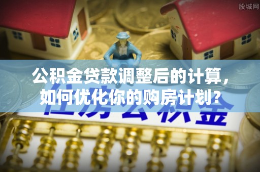 盘锦公积金贷款调整后的计算，如何优化你的购房计划？