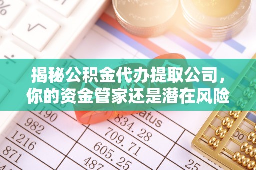 盘锦揭秘公积金代办提取公司，你的资金管家还是潜在风险？