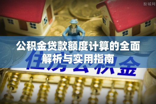 盘锦公积金贷款额度计算的全面解析与实用指南