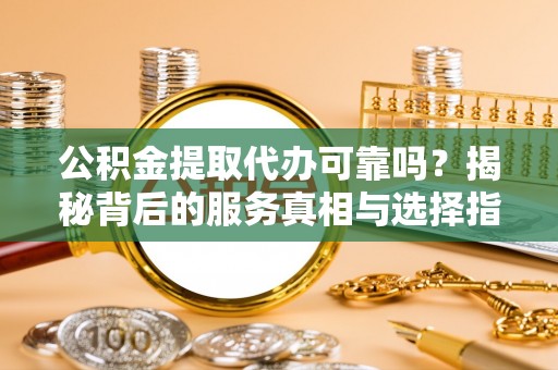 盘锦公积金提取代办可靠吗？揭秘背后的服务真相与选择指南