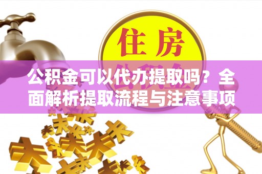 盘锦公积金可以代办提取吗？全面解析提取流程与注意事项