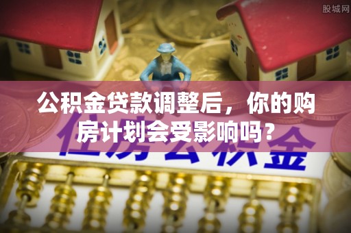 盘锦公积金贷款调整后，你的购房计划会受影响吗？