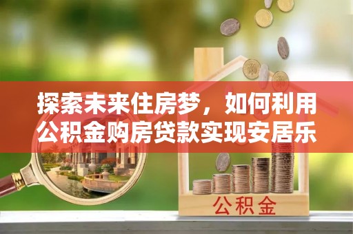 盘锦探索未来住房梦，如何利用公积金购房贷款实现安居乐业