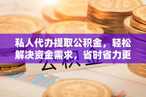 盘锦私人代办提取公积金，轻松解决资金需求，省时省力更高效
