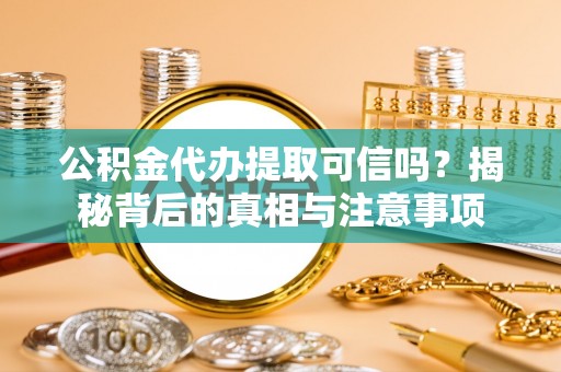 盘锦公积金代办提取可信吗？揭秘背后的真相与注意事项
