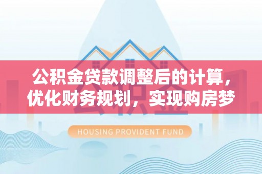 盘锦公积金贷款调整后的计算，优化财务规划，实现购房梦想