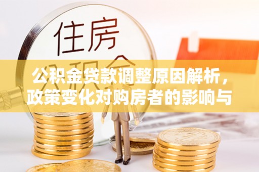 盘锦公积金贷款调整原因解析，政策变化对购房者的影响与应对