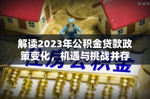 盘锦解读2023年公积金贷款政策变化，机遇与挑战并存