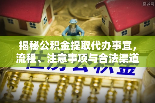 盘锦揭秘公积金提取代办事宜，流程、注意事项与合法渠道