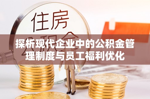 盘锦探析现代企业中的公积金管理制度与员工福利优化