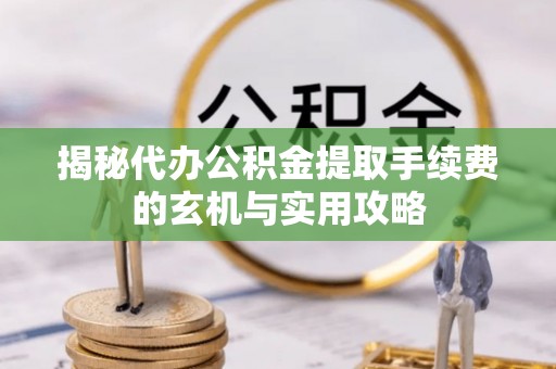 盘锦揭秘代办公积金提取手续费的玄机与实用攻略