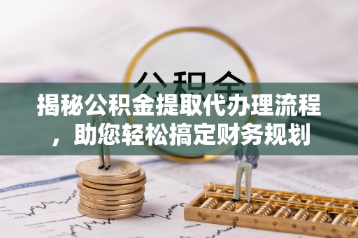 盘锦揭秘公积金提取代办理流程，助您轻松搞定财务规划