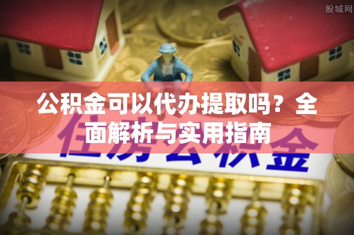 盘锦公积金可以代办提取吗？全面解析与实用指南