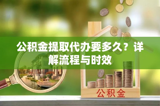 盘锦公积金提取代办要多久？详解流程与时效