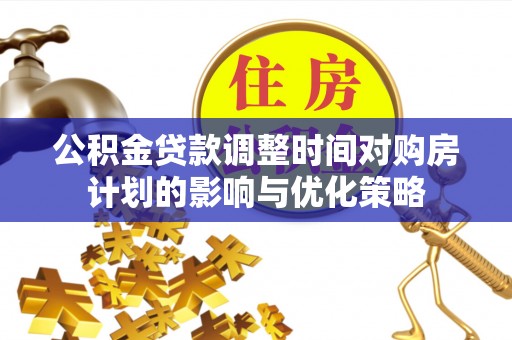 盘锦公积金贷款调整时间对购房计划的影响与优化策略