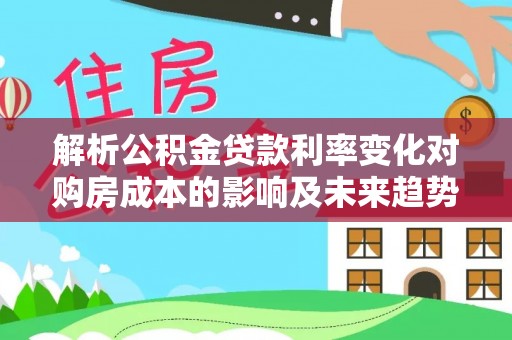 盘锦解析公积金贷款利率变化对购房成本的影响及未来趋势