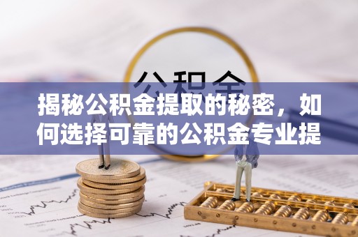 盘锦揭秘公积金提取的秘密，如何选择可靠的公积金专业提取代办服务