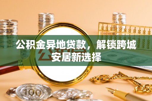盘锦公积金异地贷款，解锁跨城安居新选择