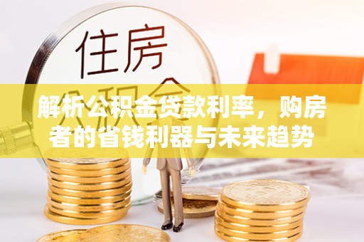 盘锦解析公积金贷款利率，购房者的省钱利器与未来趋势